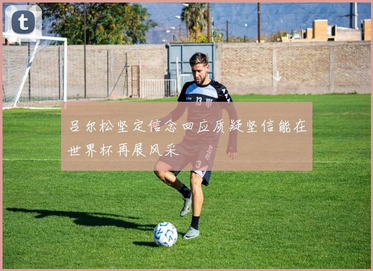 吕尔松坚定信念回应质疑坚信能在世界杯再展风采