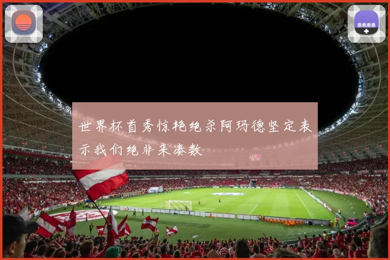 世界杯首秀惊艳绝杀阿玛德坚定表示我们绝非来凑数
