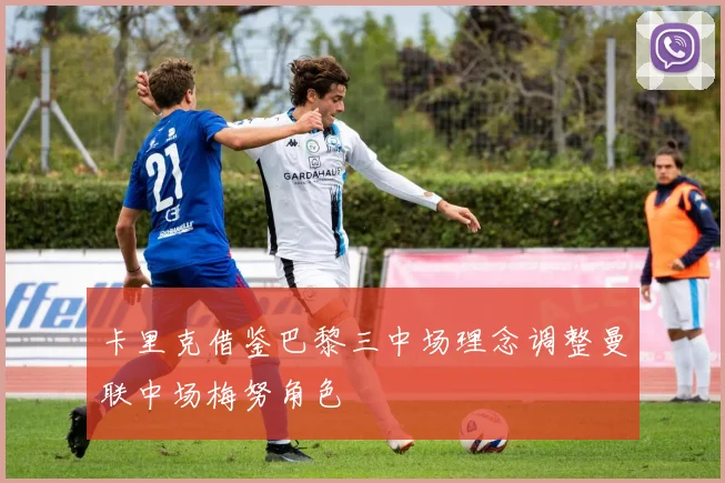 卡里克借鉴巴黎三中场理念调整曼联中场梅努角色