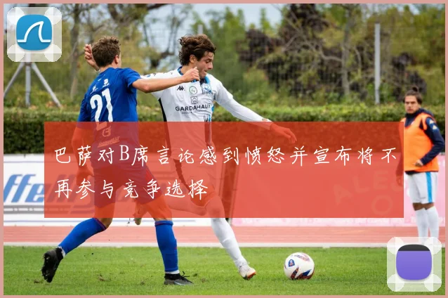 巴萨对B席言论感到愤怒并宣布将不再参与竞争选择