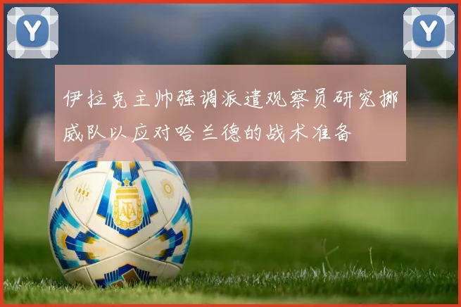 伊拉克主帅强调派遣观察员研究挪威队以应对哈兰德的战术准备