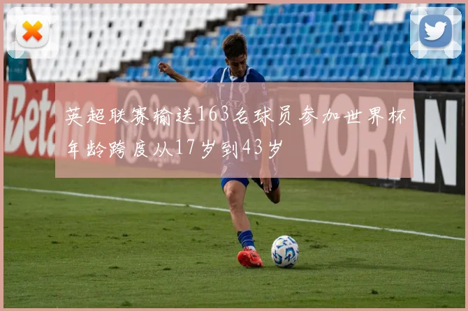 英超联赛输送163名球员参加世界杯年龄跨度从17岁到43岁