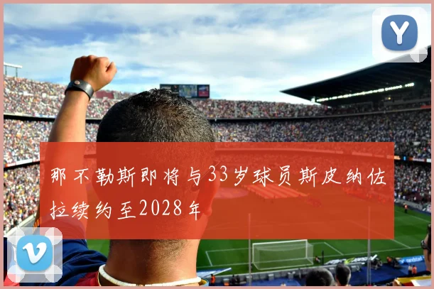 那不勒斯即将与33岁球员斯皮纳佐拉续约至2028年
