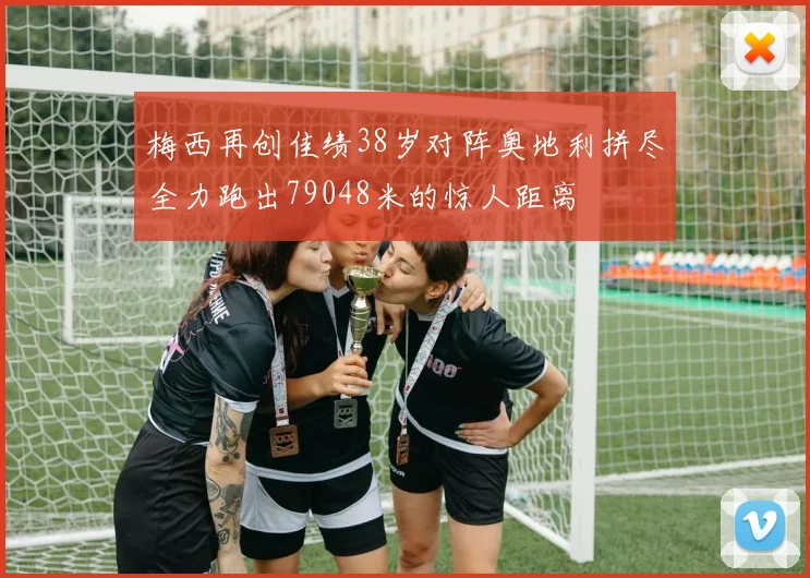 梅西再创佳绩38岁对阵奥地利拼尽全力跑出79048米的惊人距离