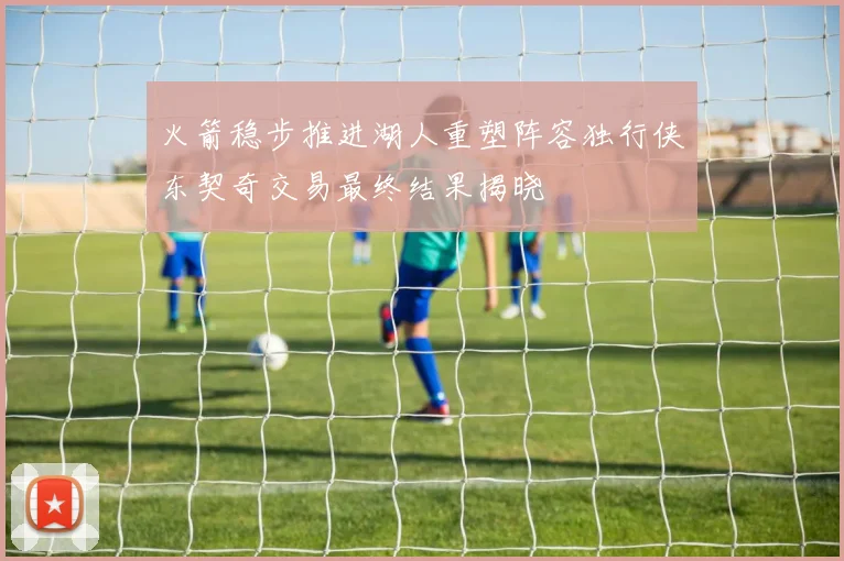 火箭稳步推进湖人重塑阵容独行侠东契奇交易最终结果揭晓