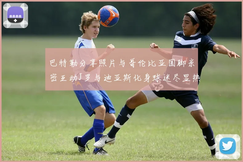 巴特勒分享照片与哥伦比亚国脚亲密互动J罗与迪亚斯化身球迷尽显热情