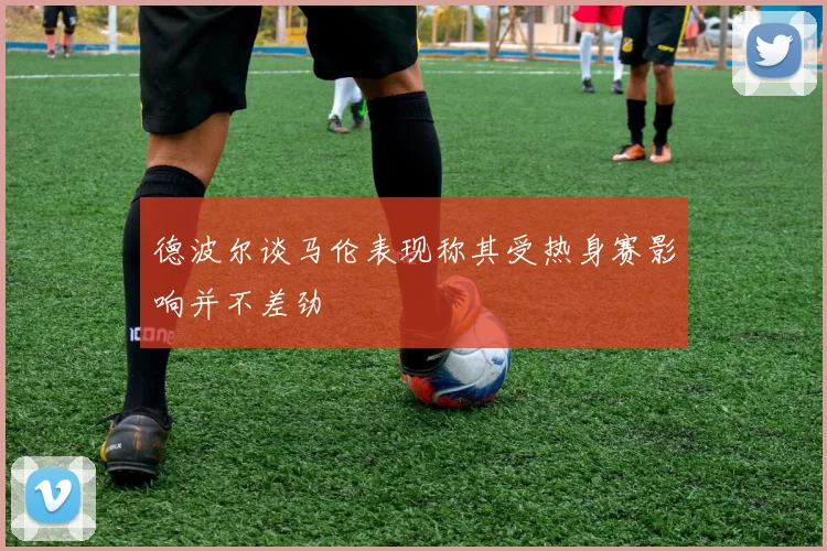 德波尔谈马伦表现称其受热身赛影响并不差劲