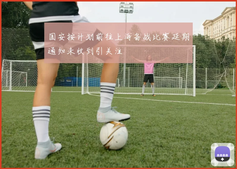 国安按计划前往上海备战比赛延期通知未收到引关注