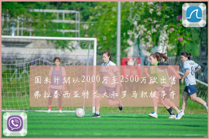 国米计划以2000万至2500万欧出售弗拉泰西亚特兰大和罗马积极争夺