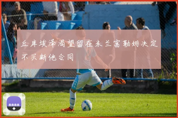 丘库埃泽渴望留在米兰富勒姆决定不买断他合同