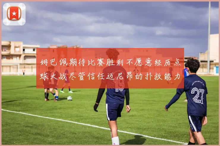 姆巴佩期待比赛胜利不愿意经历点球大战尽管信任迈尼昂的扑救能力