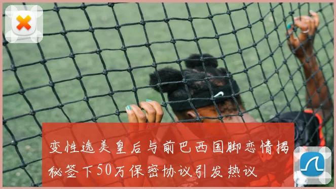 变性选美皇后与前巴西国脚恋情揭秘签下50万保密协议引发热议