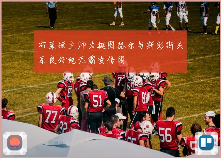 布莱顿主帅力挺图赫尔与斯彭斯关系良好绝无霸凌传闻