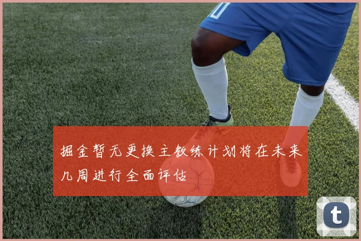 掘金暂无更换主教练计划将在未来几周进行全面评估