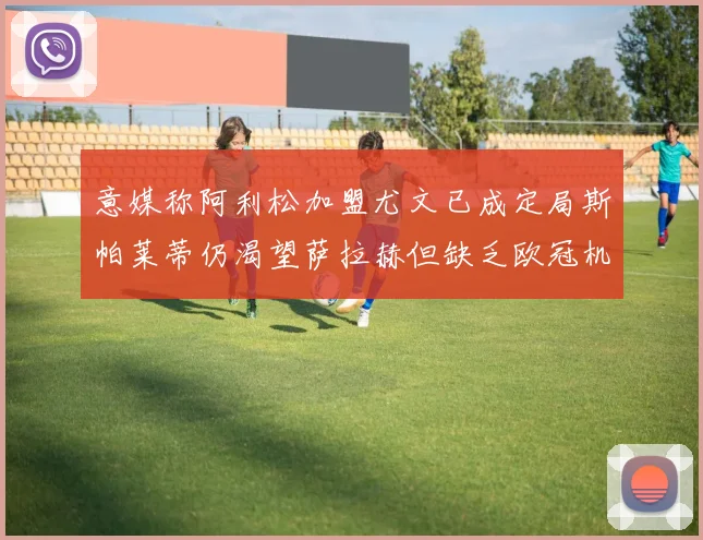 意媒称阿利松加盟尤文已成定局斯帕莱蒂仍渴望萨拉赫但缺乏欧冠机会