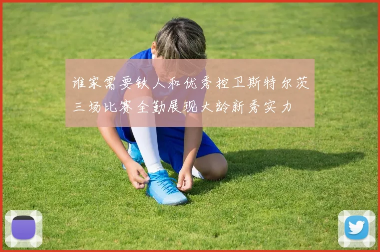谁家需要铁人和优秀控卫斯特尔茨三场比赛全勤展现大龄新秀实力