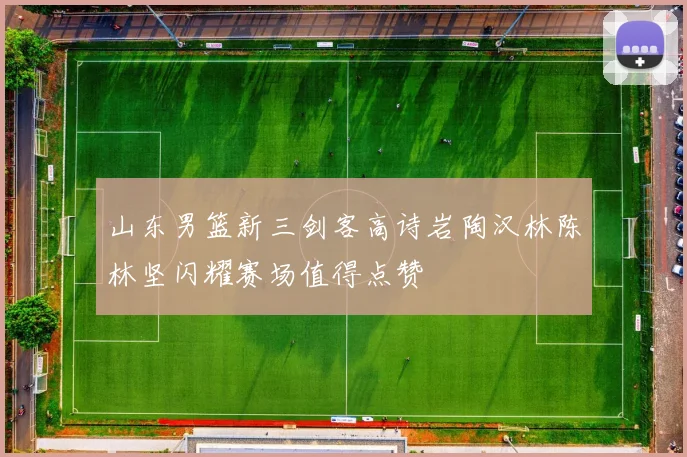 山东男篮新三剑客高诗岩陶汉林陈林坚闪耀赛场值得点赞
