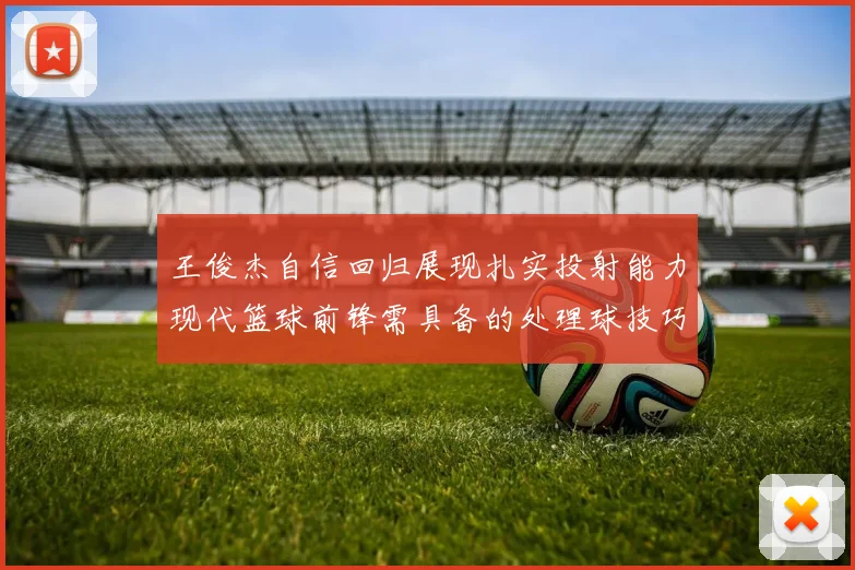 王俊杰自信回归展现扎实投射能力现代篮球前锋需具备的处理球技巧