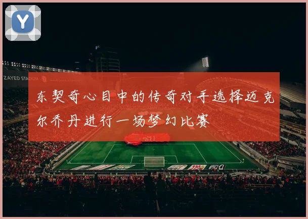 东契奇心目中的传奇对手选择迈克尔乔丹进行一场梦幻比赛