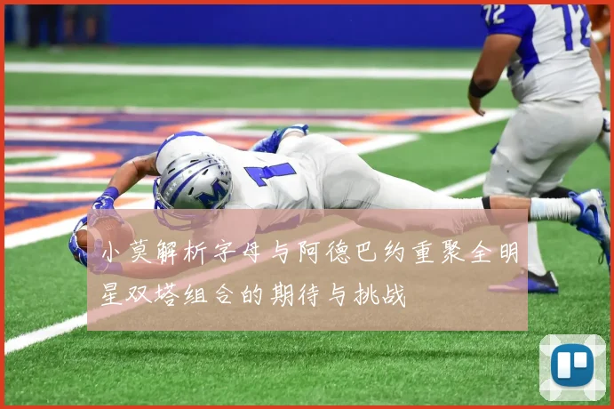 小莫解析字母与阿德巴约重聚全明星双塔组合的期待与挑战