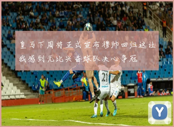 皇马下周将正式宣布穆帅回归这让我感到无比兴奋球队决心争冠