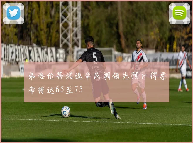 弗洛伦蒂诺选举民调领先预计得票率将达65至75