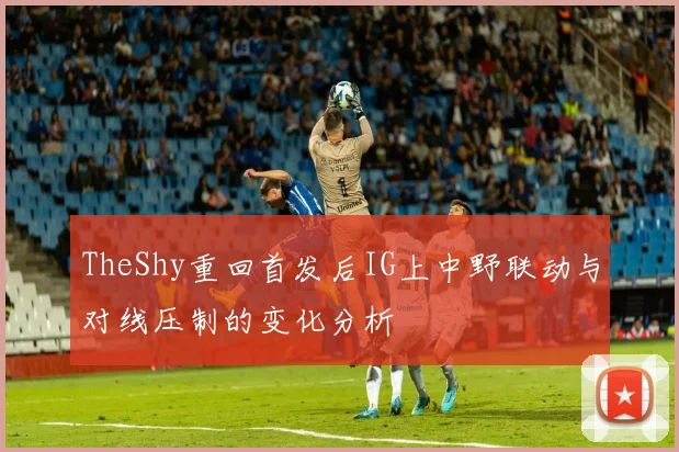 TheShy重回首发后IG上中野联动与对线压制的变化分析