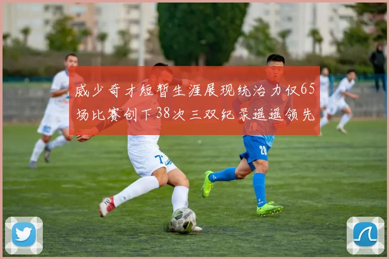 威少奇才短暂生涯展现统治力仅65场比赛创下38次三双纪录遥遥领先第二名